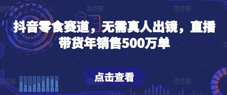 抖音零食赛道，无需真人出镜，直播带货年销售500万单【揭秘】-91创业项目库