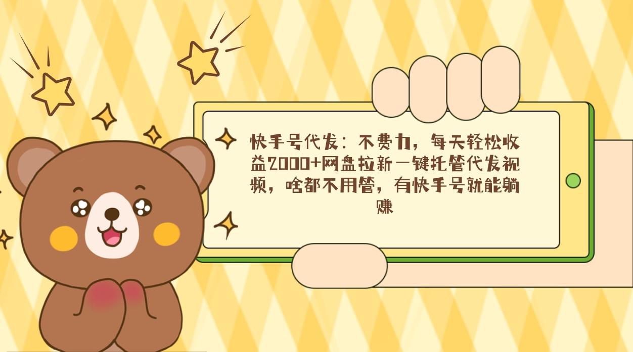 快手号代发：不费力，每天轻松收益2000+网盘拉新一键托管代发视频，啥都…-91创业项目库