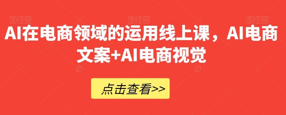 AI在电商领域的运用线上课，​AI电商文案+AI电商视觉-91创业项目库