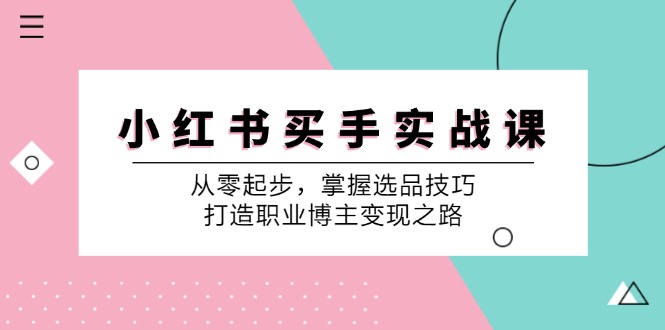 小红书买手实战课:从零起步,掌握选品技巧,打造职业博主变现之路-91创业项目库