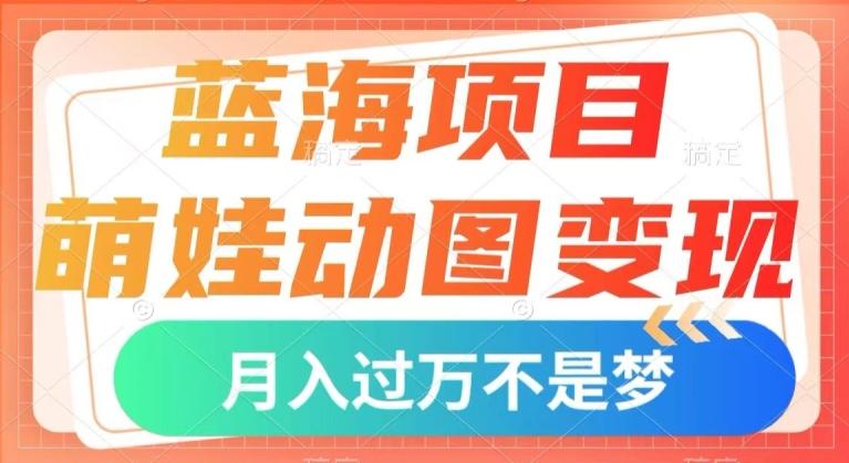 蓝海项目，萌娃动图变现，几分钟一个视频，小白也可直接入手，月入1w+【揭秘】-91创业项目库