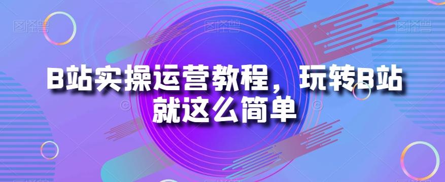B站实操运营教程，玩转B站就这么简单-91创业项目库