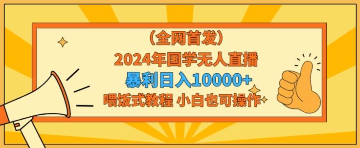 全网首发2024年国学无人直播暴力日入1w，加喂饭式教程，小白也可操作【揭秘】-91创业项目库