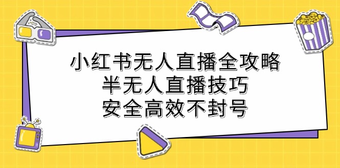 小红书无人直播全攻略：半无人直播技巧，安全高效不封号-91创业项目库