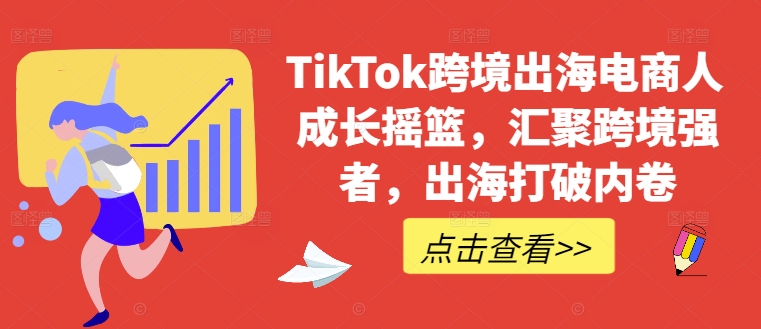 TikTok跨境出海电商人成长摇篮，汇聚跨境强者，出海打破内卷-91创业项目库