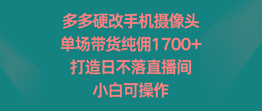 多多硬改手机摄像头，单场带货纯佣1700+，打造日不落直播间，小白可操作-91创业项目库