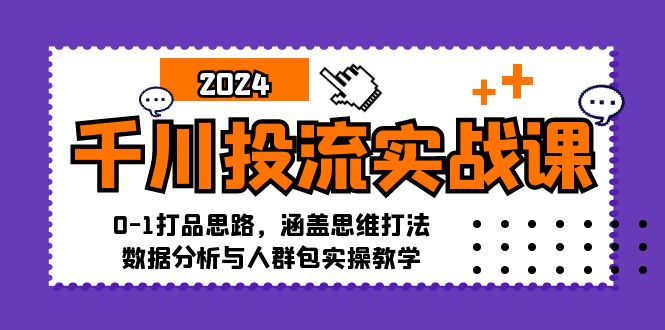 千川投流实战课：0-1打品思路，涵盖思维打法、数据分析与人群包实操教学-91创业项目库