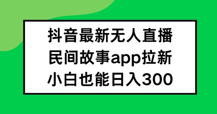抖音无人直播，民间故事APP拉新，小白也能日入300+【揭秘】-91创业项目库
