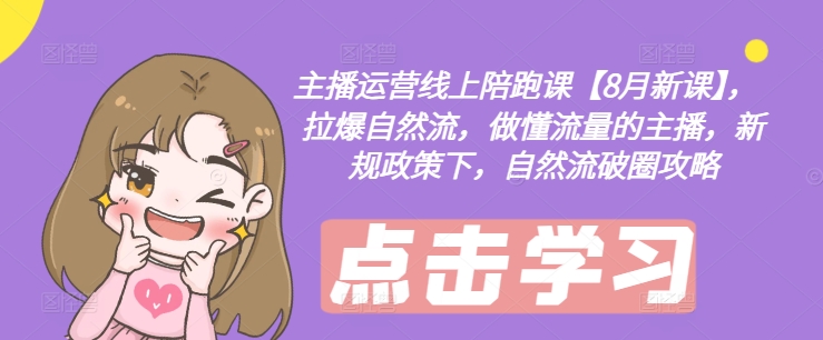 主播运营线上陪跑课【8月新课】，拉爆自然流，做懂流量的主播，新规政策下，自然流破圈攻略-91创业项目库