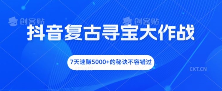 抖音复古寻宝大作战，7天速赚5000+的秘诀不容错过【揭秘】-91创业项目库
