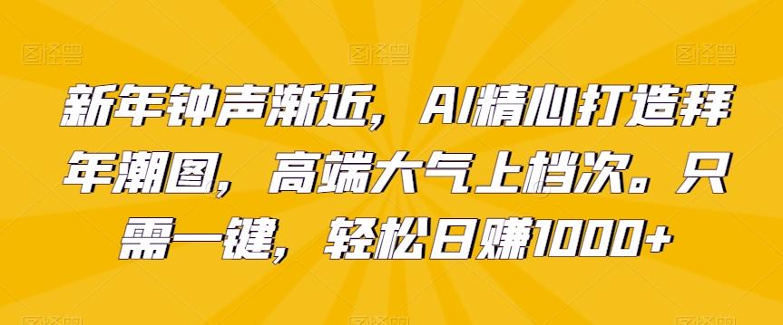新年钟声渐近，AI精心打造拜年潮图，高端大气上档次。只需一键，轻松日赚1000+【揭秘】-91创业项目库
