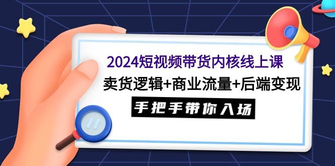 (9471期)2024短视频带货内核线上课：卖货逻辑+商业流量+后端变现，手把手带你入场-91创业项目库