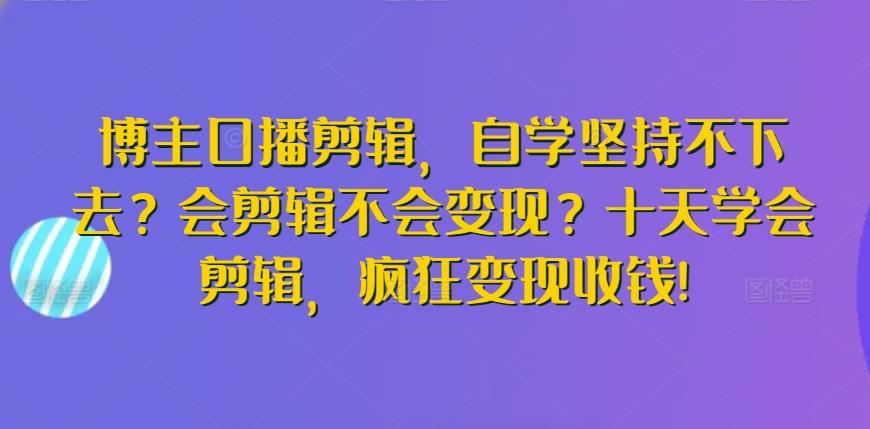 博主口播剪辑，自学坚持不下去？会剪辑不会变现？十天学会剪辑，疯狂变现收钱!-91创业项目库