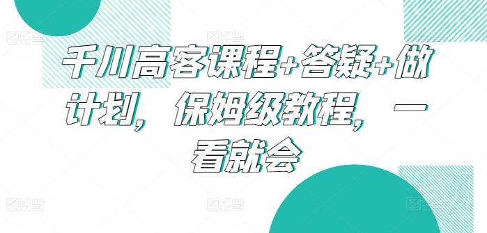 千川高客课程+答疑+做计划，保姆级教程，一看就会-91创业项目库