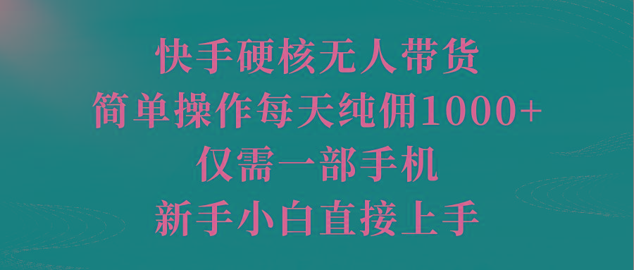 (9861期)快手硬核无人带货，简单操作每天纯佣1000+,仅需一部手机，新手小白直接上手-91创业项目库