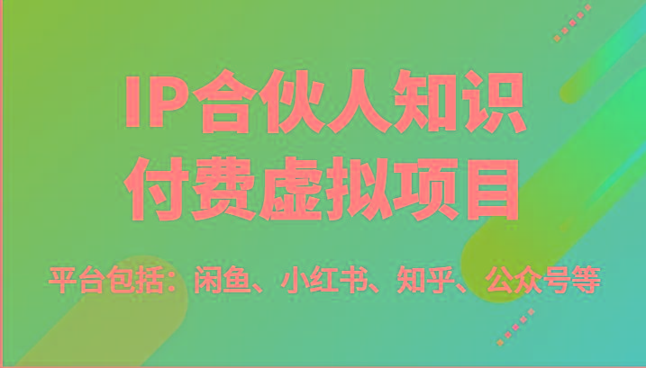 IP合伙人知识付费虚拟项目，包括：闲鱼、小红书、知乎、公众号等(51节)-91创业项目库