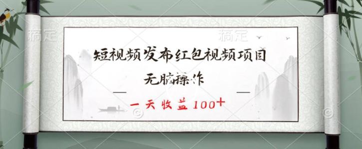 短视频发布红包视频项目，无脑操作，一天收益100+-91创业项目库
