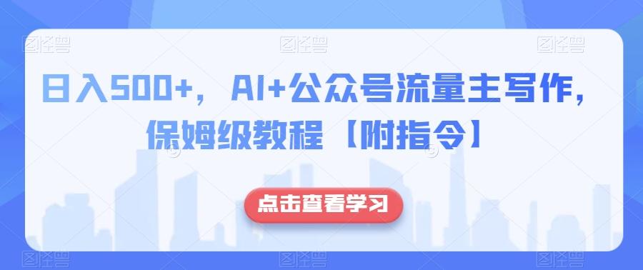 日入500+，AI+公众号流量主写作，保姆级教程【附指令】-91创业项目库