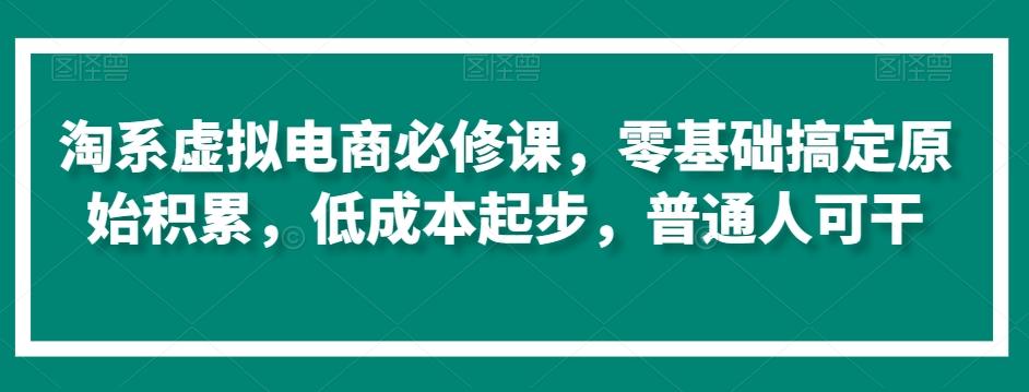 淘系虚拟电商必修课，零基础搞定原始积累，低成本起步，普通人可干-91创业项目库