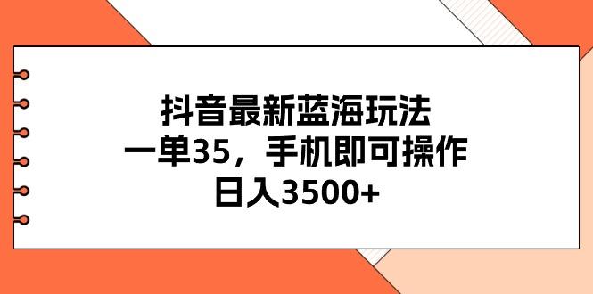 抖音最新蓝海玩法，一单35，手机即可操作，日入3500+，不了解一下真是…-91创业项目库