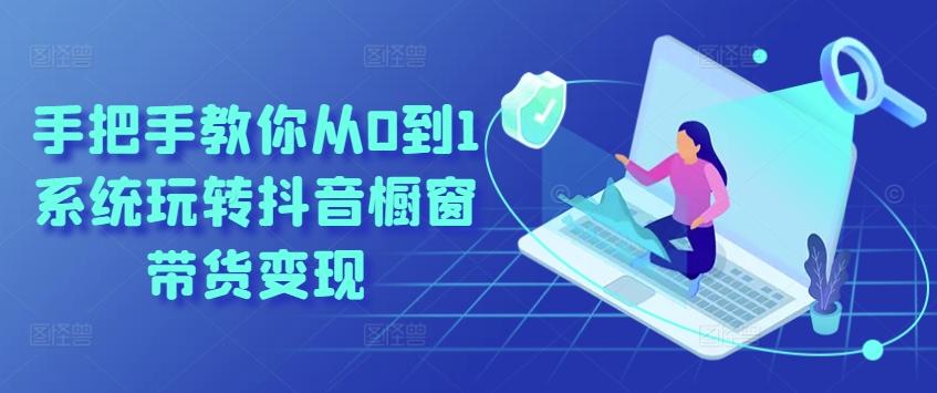 手把手教你从0到1系统玩转抖音橱窗带货变现-91创业项目库