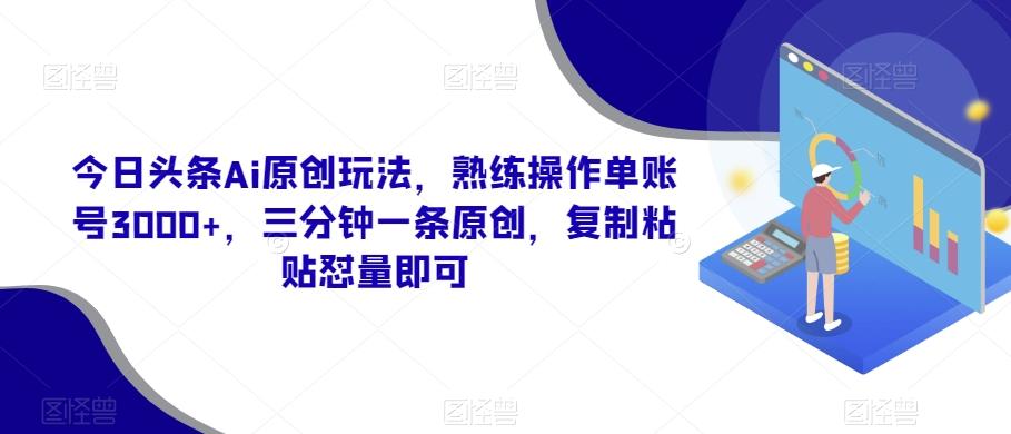 今日头条Ai原创玩法，熟练操作单账号3000+，三分钟一条原创，复制粘贴怼量即可-91创业项目库