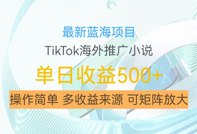 最新蓝海项目，利用tiktok海外推广小说赚钱佣金，简单易学，日入500+，可矩阵放大【揭秘】-91创业项目库
