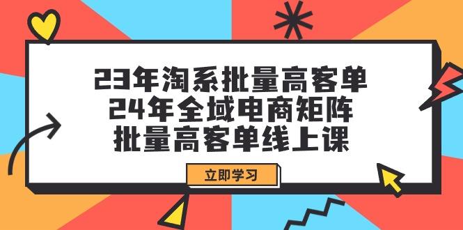 (9636期)23年淘系批量高客单+24年全域电商矩阵，批量高客单线上课(109节课)-91创业项目库
