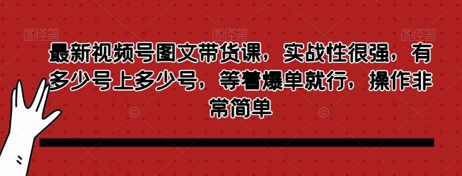 最新视频号图文带货课，实战性很强，有多少号上多少号，等着爆单就行，操作非常简单-91创业项目库