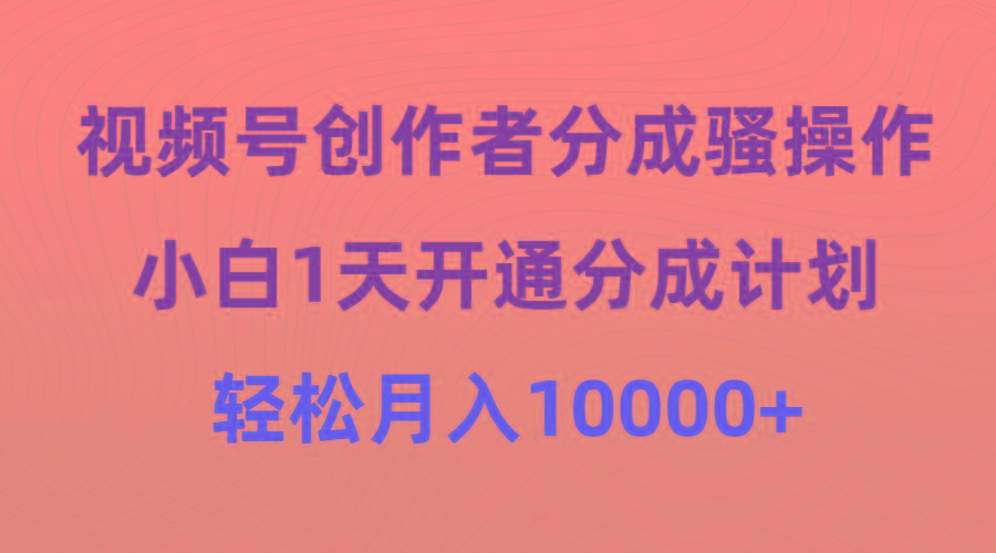 (9656期)视频号创作者分成骚操作，小白1天开通分成计划，轻松月入10000+-91创业项目库