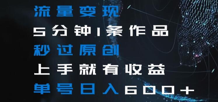 流量变现5分钟1条作品秒过原创上手就有收益单号日入600+【揭秘】-91创业项目库
