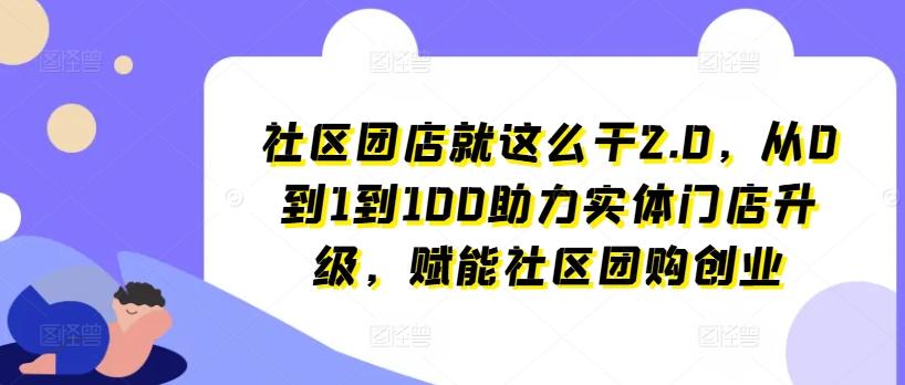 社区团店就这么干2.0，从0到1到100助力实体门店升级，赋能社区团购创业-91创业项目库