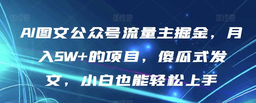 AI图文公众号流量主掘金，月入5W+的项目，傻瓜式发文，小白也能轻松上手【揭秘】-91创业项目库