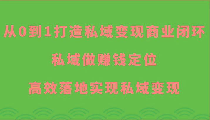 从0到1打造私域变现商业闭环-私域做赚钱定位，高效落地实现私域变现-91创业项目库