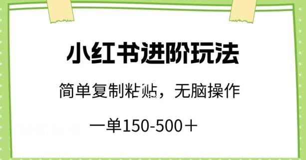 小红书进阶玩法，一单150-500+，简单复制粘贴，小白也能轻松上手【揭秘】-91创业项目库