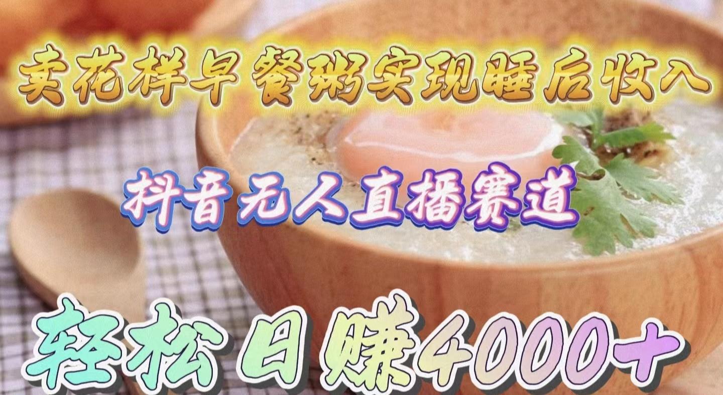 (9822期)卖花样早餐粥实现睡后收入！抖音无人直播新赛道，轻松日赚4000+-91创业项目库