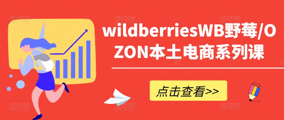 wildberriesWB野莓/OZON本土电商系列课，掌握WB产品优化，出单技巧和订单处理等-91创业项目库