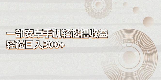 一部安卓手机轻松撸收益，轻松日入300+-91创业项目库