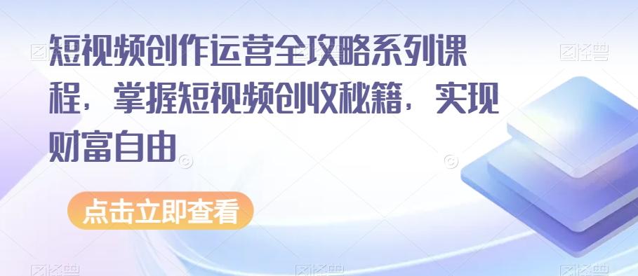 短视频创作运营全攻略系列课程,掌握短视频创收秘籍,实现财富自由