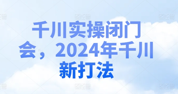 千川实操闭门会，2024年千川新打法-91创业项目库