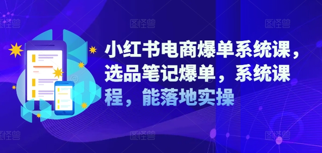 小红书电商爆单系统课，选品笔记爆单，系统课程，能落地实操-91创业项目库