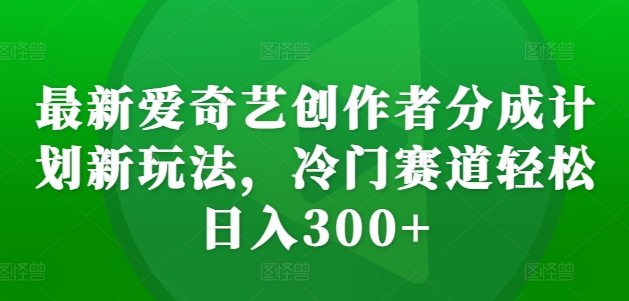 最新爱奇艺创作者分成计划新玩法，冷门赛道轻松日入300+【揭秘】-91创业项目库