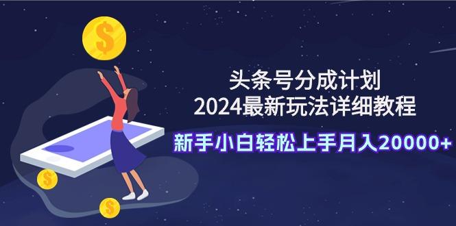 (9530期)头条号分成计划：2024最新玩法详细教程，新手小白轻松上手月入20000+-91创业项目库