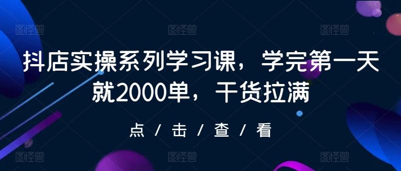 抖店实操系列学习课，学完第一天就2000单，干货拉满-91创业项目库