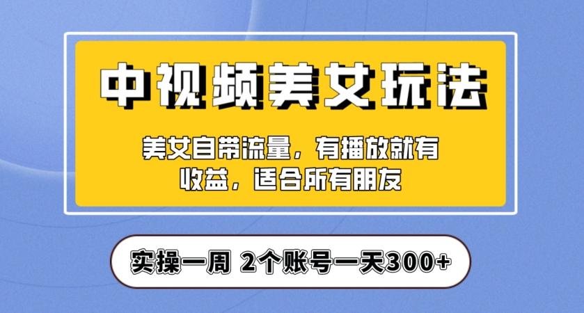实操一天300+，中视频美女号项目拆解，保姆级教程助力你快速成单！【揭秘】-91创业项目库