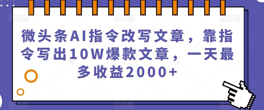 微头条AI指令改写文章，靠指令写出10W爆款文章，一天最多收益2000+【揭秘】-91创业项目库