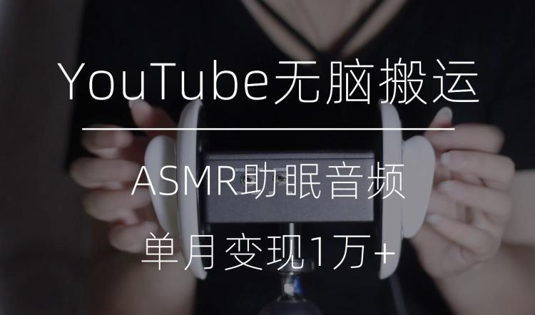 冷门玩法，YouTube无脑搬运ASMR视频，单月变现1万+【揭秘】-91创业项目库