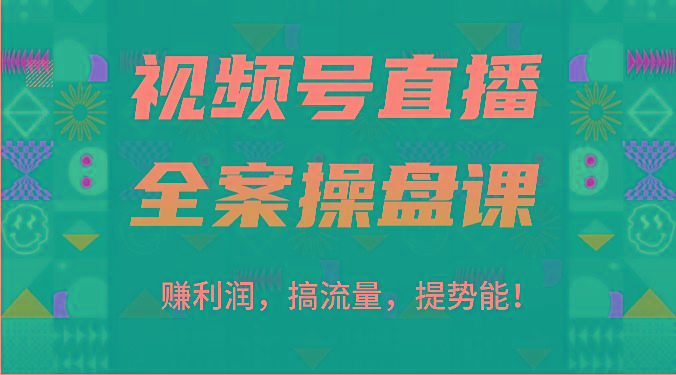 视频号直播全案操盘课：赚利润，搞流量，提势能！(16节课)-91创业项目库