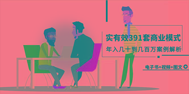 (9607期)真实有效391套商业模式，年入几十到几百万案例解析(电子书+视频+图文)-91创业项目库