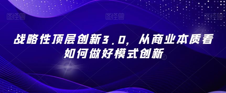 战略性顶层创新3.0，从商业本质看如何做好模式创新-91创业项目库